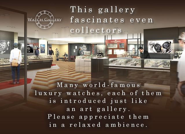 This gallery fascinates even collectors Many world-famous luxury watches,
each of them is introduced just like an art gallery.
Please appreciate them in a relaxed ambience.