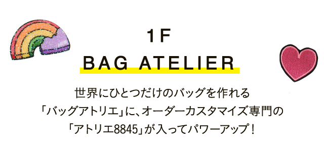 1F BAG ATELIER世界にひとつだけのバッグを作れる｢バッグアトリエ｣に、オーダーカスタマイズ専門の｢アトリエ8845｣が入ってパワーアップ！
