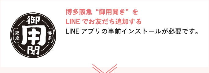 博多阪急“御用聞き”を
                LINEでお友だち追加する
                LINEアプリの事前インストールが必要です。