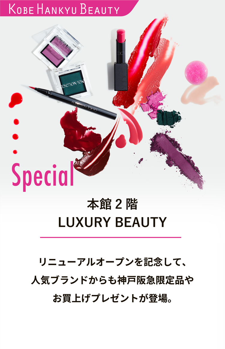 本館2階 LUXURY BEAUTY Special リニューアルオープンを記念して、人気ブランドからも神戸阪急限定品やお買上げプレゼントが登場。