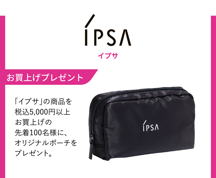 IPSA イプサ お買上げプレゼント 「イプサ」の商品を税込5,000円以上お買上げの先着100名様に、オリジナルポーチをプレゼント。